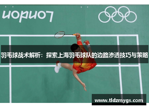 羽毛球战术解析：探索上海羽毛球队的边路渗透技巧与策略