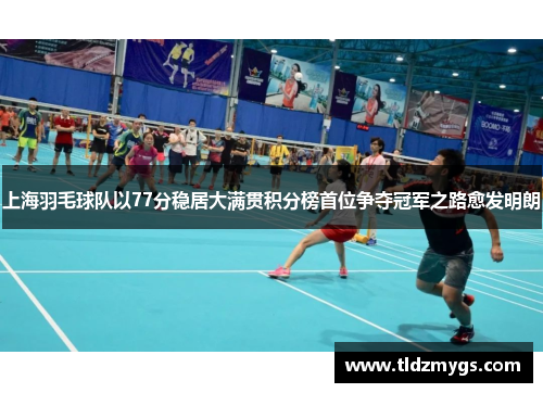 上海羽毛球队以77分稳居大满贯积分榜首位争夺冠军之路愈发明朗