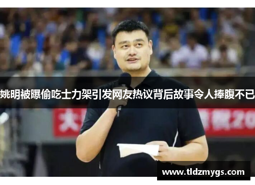 姚明被曝偷吃士力架引发网友热议背后故事令人捧腹不已