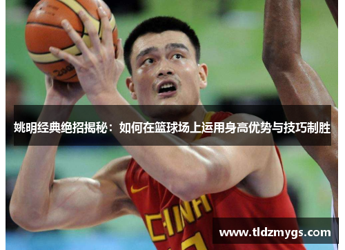 姚明经典绝招揭秘：如何在篮球场上运用身高优势与技巧制胜