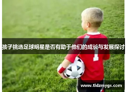 孩子挑选足球明星是否有助于他们的成长与发展探讨