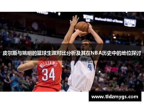 皮尔斯与姚明的篮球生涯对比分析及其在NBA历史中的地位探讨