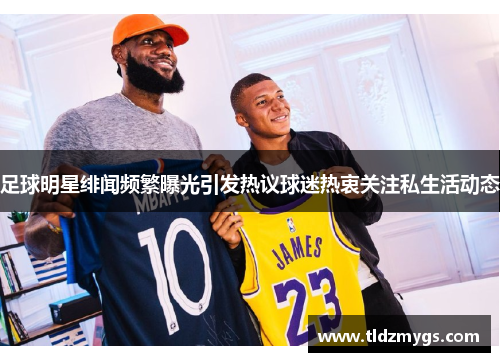 足球明星绯闻频繁曝光引发热议球迷热衷关注私生活动态