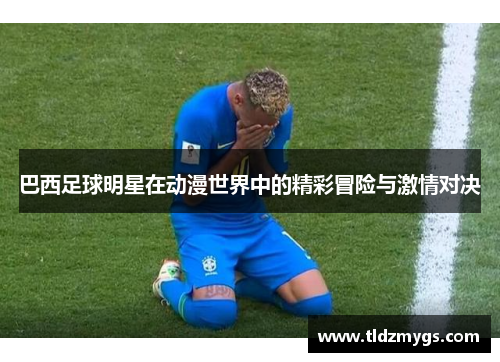 巴西足球明星在动漫世界中的精彩冒险与激情对决