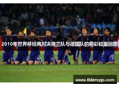2010年世界杯经典对决荷兰队与德国队的精彩较量回顾