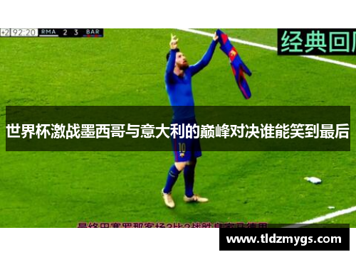 世界杯激战墨西哥与意大利的巅峰对决谁能笑到最后