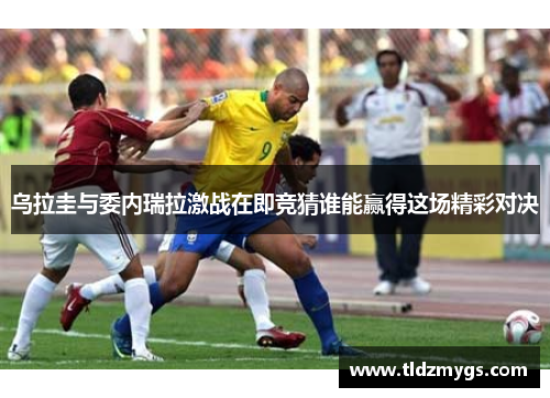 乌拉圭与委内瑞拉激战在即竞猜谁能赢得这场精彩对决