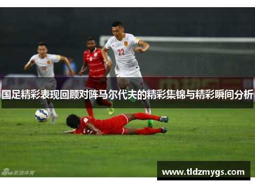 国足精彩表现回顾对阵马尔代夫的精彩集锦与精彩瞬间分析