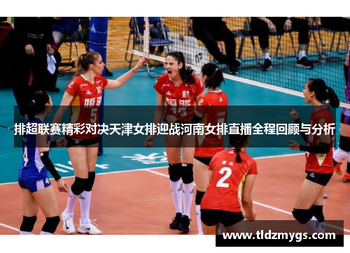 排超联赛精彩对决天津女排迎战河南女排直播全程回顾与分析