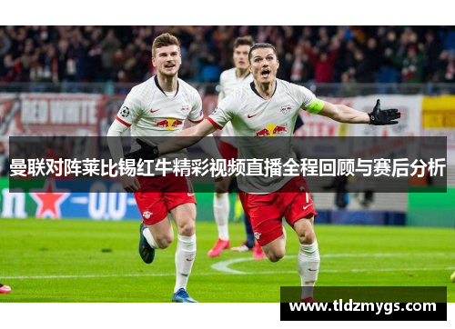 曼联对阵莱比锡红牛精彩视频直播全程回顾与赛后分析