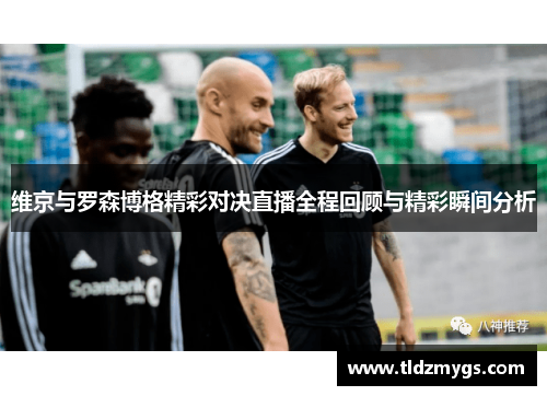 维京与罗森博格精彩对决直播全程回顾与精彩瞬间分析
