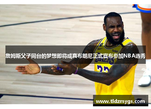 詹姆斯父子同台的梦想即将成真布朗尼正式宣布参加NBA选秀
